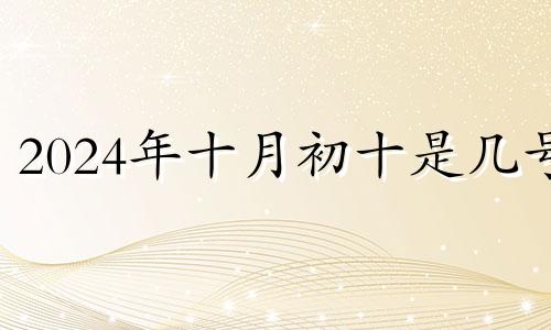 2024年十月初十是几号 2024年的十月初七是什么时候