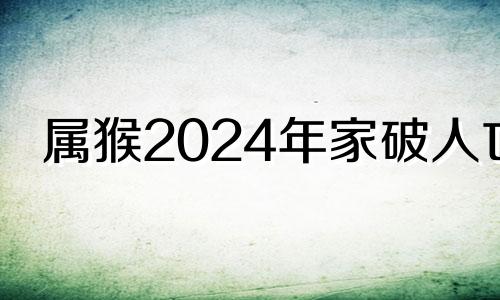 属猴2024年家破人亡 80猴43岁后几年大运