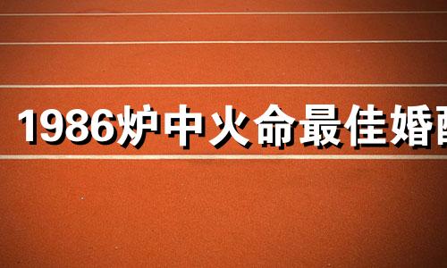 1986炉中火命最佳婚配 1986年炉中火命姻缘