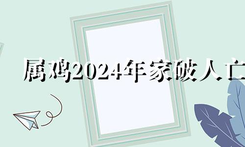 属鸡2024年家破人亡 属鸡2024年有哪三喜