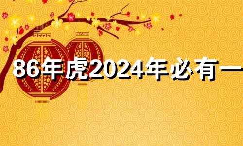 86年虎2024年必有一难 86年虎女202年运势及运程