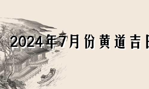 2024年7月份黄道吉日 2021年7月出殡日子