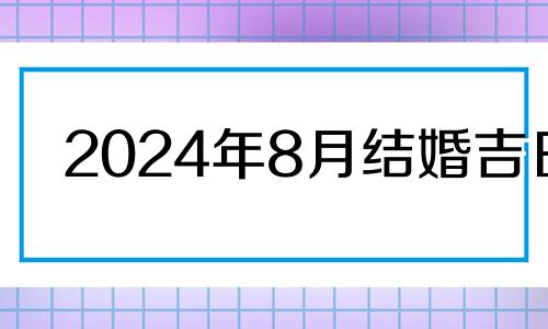 2024年8月结婚吉日 2021年8月24日领证好吗