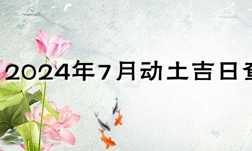 2024年7月动土吉日查询 2024年七月