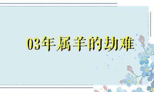 03年属羊的劫难 生肖羊2003年出生的三劫