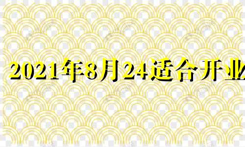 2021年8月24适合开业吗 八月二十四开业好不好