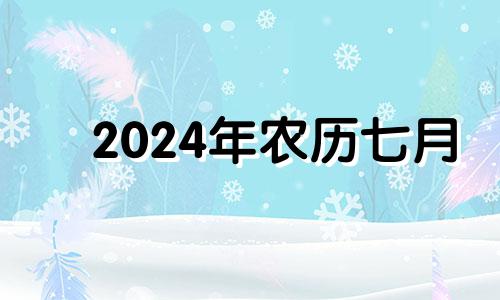 2024年农历七月 农历七月能办满月酒吗