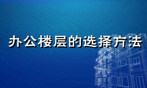 办公楼层的选择方法 办公楼层选择多少层最好