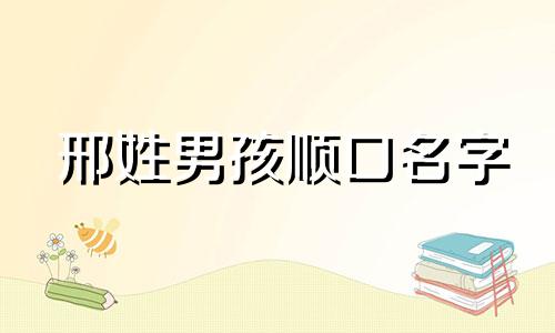 邢姓男孩顺口名字 姓邢的男孩起什么名字好听