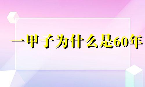 一甲子为什么是60年 一甲子是多少年120年怎么形容