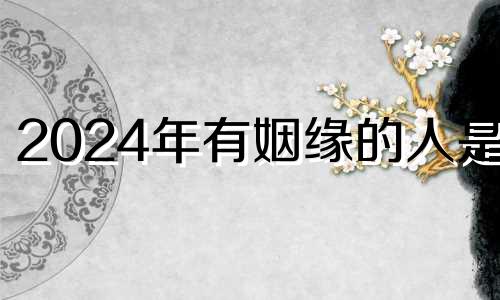 2024年有姻缘的人是谁 2024年适合结婚的生肖有哪些