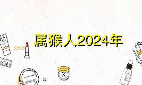 属猴人2024年 属猴人2024年的全年运势