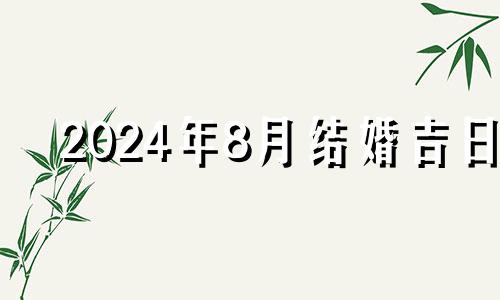 2024年8月结婚吉日 2024年8月28号吉日吉时