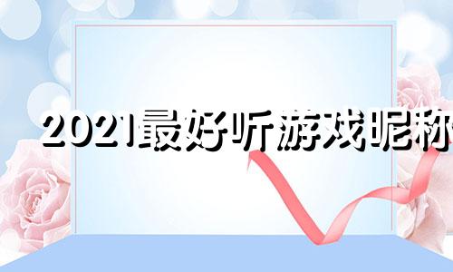 2021最好听游戏昵称 2021好听游戏名字