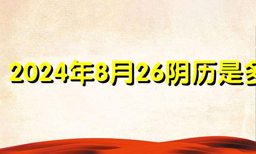 2024年8月26阴历是多少 2021年八月二十四适合搬家吗