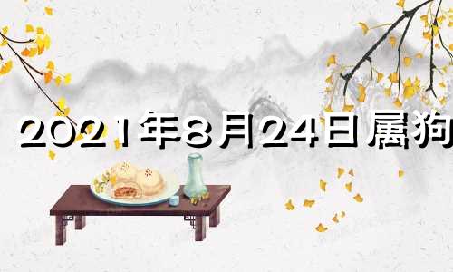 2021年8月24日属狗运势 五行穿衣2021年8月24日特吉生肖