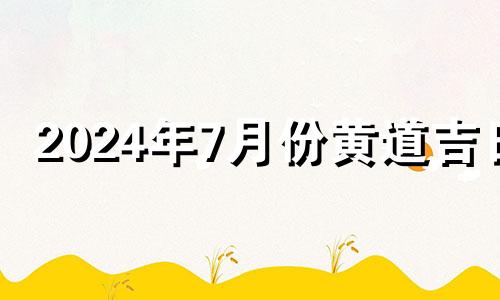 2024年7月份黄道吉日 2021年七月四号适合搬家吗