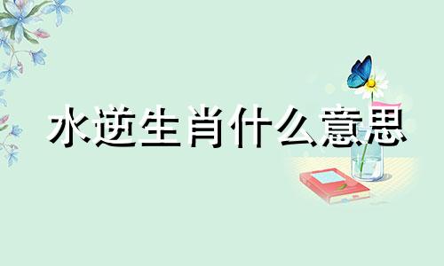 水逆生肖什么意思 属相水逆