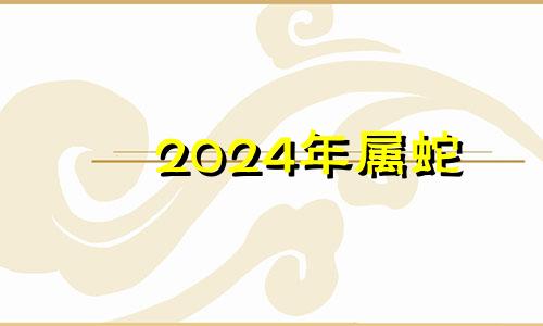 2024年属蛇 2024年生肖蛇是什么命