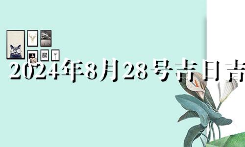 2024年8月28号吉日吉时 2024年8月28日农历是多少