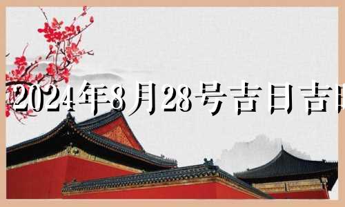 2024年8月28号吉日吉时 2024年8月28日