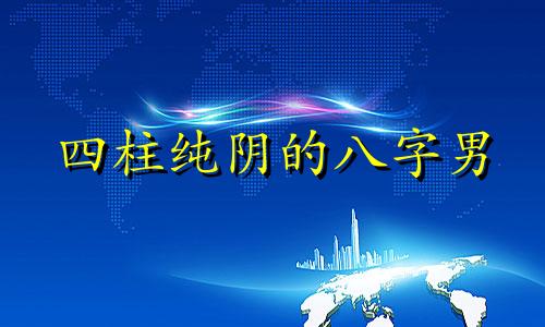 四柱纯阴的八字男 四柱纯阴的八字男的婚姻