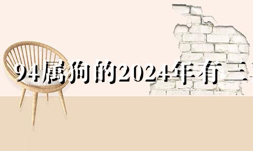 94属狗的2024年有三喜 属狗的2024年有三喜之说吗