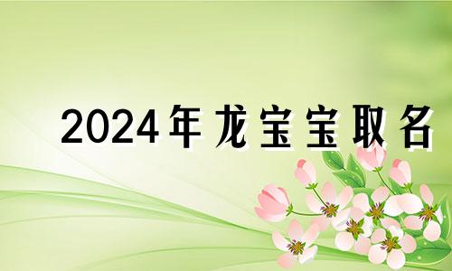 2024年龙宝宝取名 2024年龙宝宝怎么样