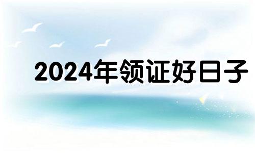 2024年领证好日子 2024年8月结婚吉日