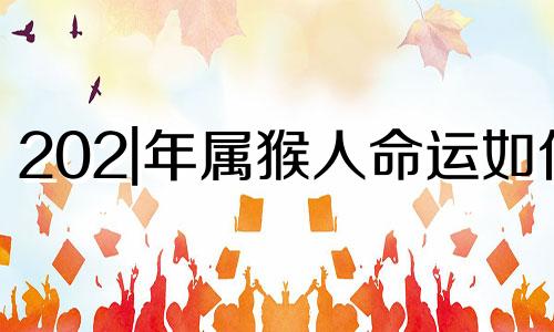 202|年属猴人命运如何 属猴未来20年大运详细