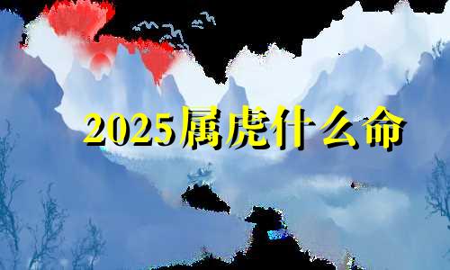 2025属虎什么命 2025属虎人的全年运势