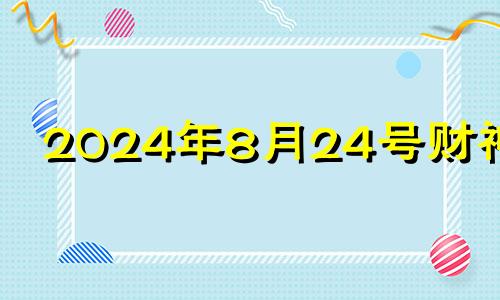 2024年8月24号财神位 2o21年8月29日财神方位