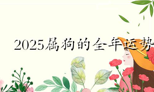 2025属狗的全年运势 2025属狗运程