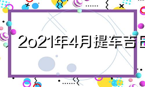 2o21年4月提车吉日 二零二一年四月提车吉日