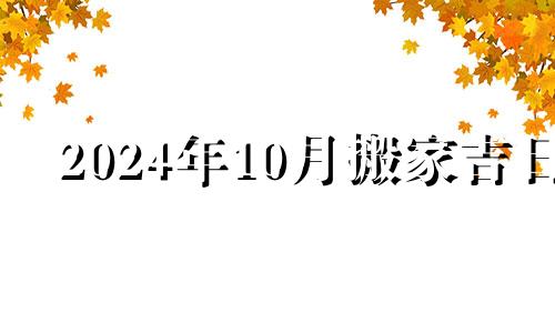 2024年10月搬家吉日 20244月份装修吉日