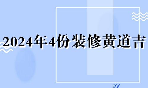 2024年4份装修黄道吉日 2024.4装修吉日