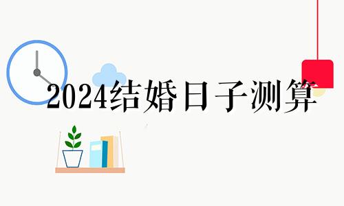 2024结婚日子测算 2024结婚日子在线测算免费