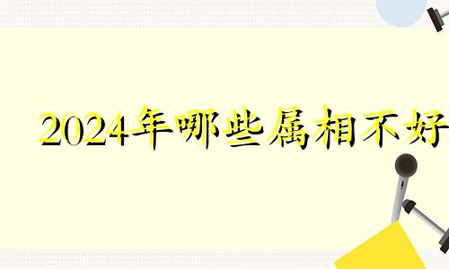 2024年哪些属相不好 2024年最倒霉的四大生肖