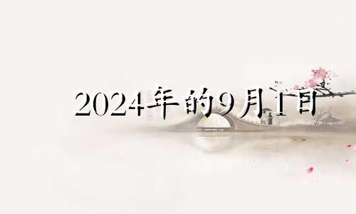 2024年的9月1日 2024年9月1日是星期几