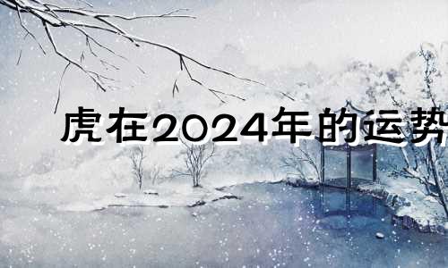 虎在2024年的运势 1974年2024年属虎人的全年运势