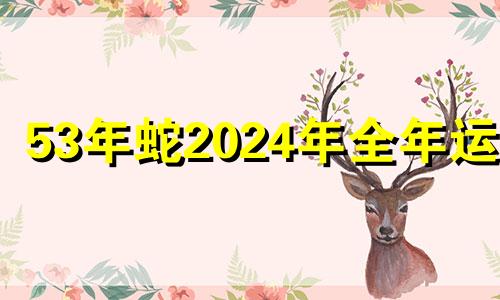 53年蛇2024年全年运势 53年蛇人2024年运势