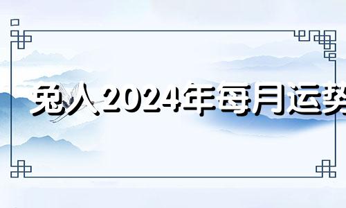 兔人2024年每月运势 属兔运势2024年运势详解