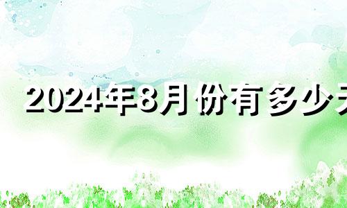 2024年8月份有多少天 2024年8月24适合开业吗