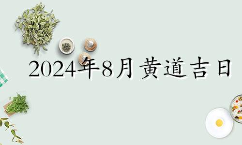 2024年8月黄道吉日 2024年8月适合扫墓的日子