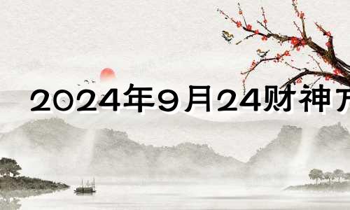 2024年9月24财神方位 2024年9月24日财运方位