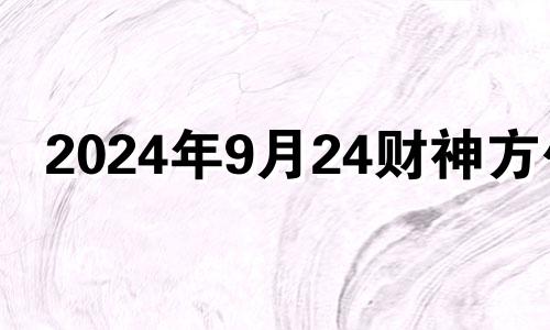 2024年9月24财神方位 2024年9月24日是什么日子