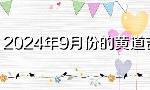 2024年9月份的黄道吉日 2024年9月24搬家好吗