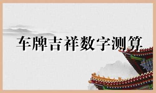 车牌吉祥数字测算 车牌吉利数字测算周易