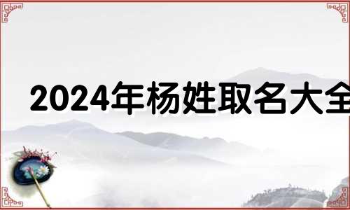 2024年杨姓取名大全 2024年出生的杨姓宝宝名字