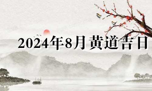 2024年8月黄道吉日 2024年8月出殡黄道吉日